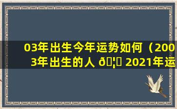 03年出生今年运势如何（2003年出生的人 🦈 2021年运势）